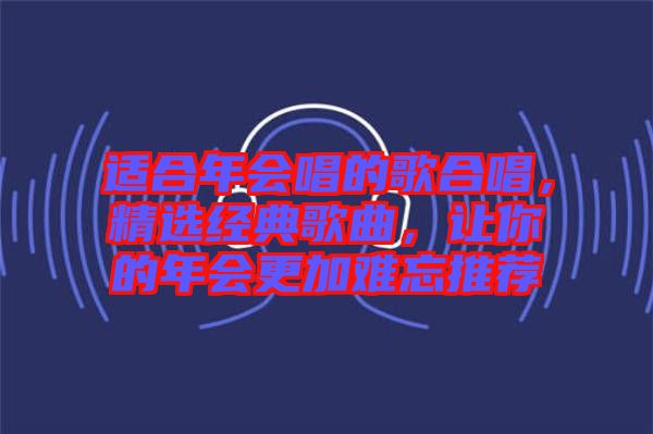 適合年會(huì)唱的歌合唱，精選經(jīng)典歌曲，讓你的年會(huì)更加難忘推薦
