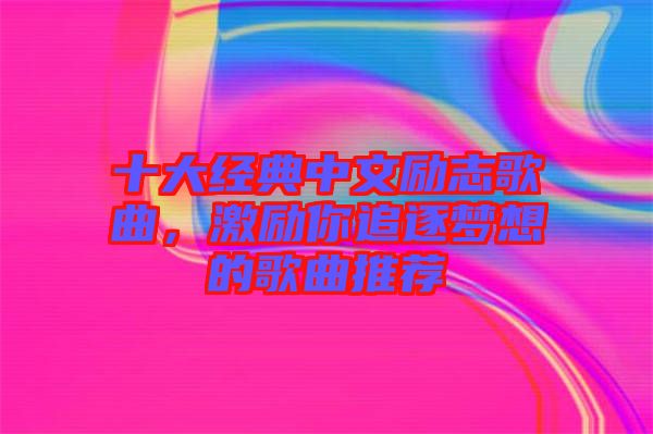 十大經(jīng)典中文勵(lì)志歌曲，激勵(lì)你追逐夢(mèng)想的歌曲推薦