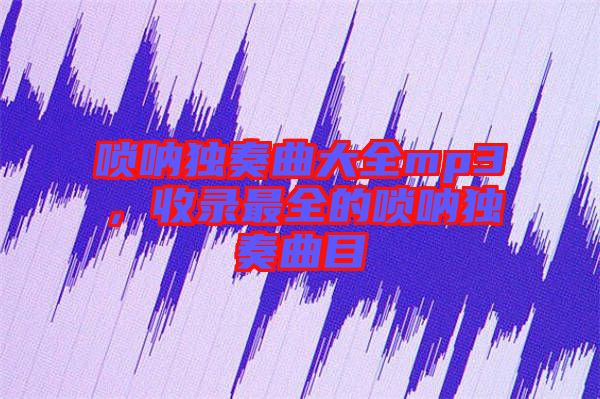 嗩吶獨奏曲大全mp3，收錄最全的嗩吶獨奏曲目