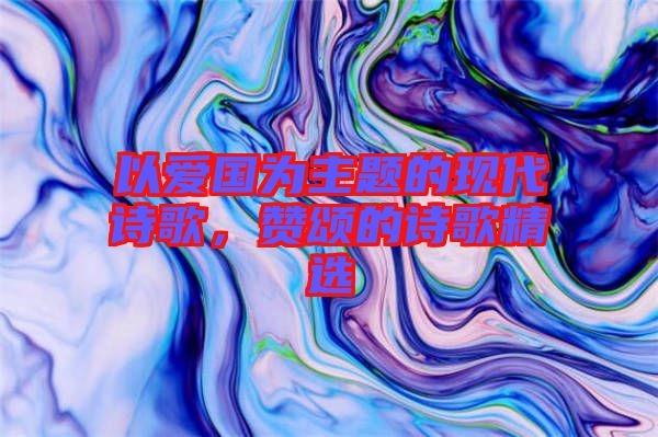 以愛(ài)國(guó)為主題的現(xiàn)代詩(shī)歌，贊頌的詩(shī)歌精選