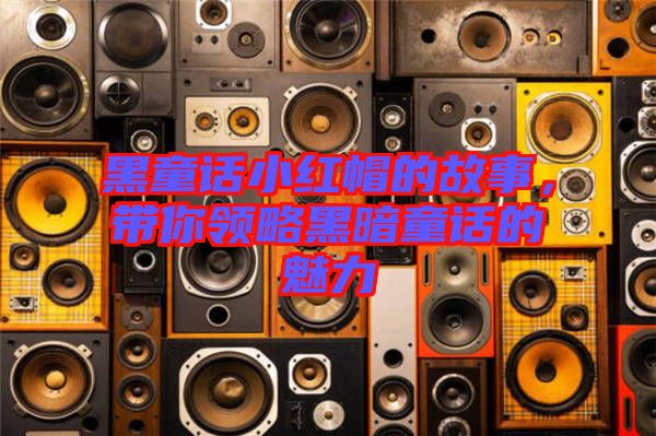 黑童話小紅帽的故事，帶你領(lǐng)略黑暗童話的魅力