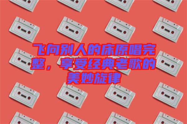 飛向別人的床原唱完整，享受經(jīng)典老歌的美妙旋律