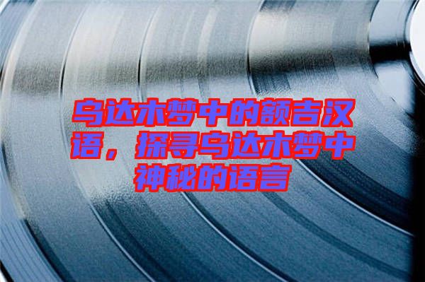 烏達(dá)木夢中的額吉漢語，探尋烏達(dá)木夢中神秘的語言