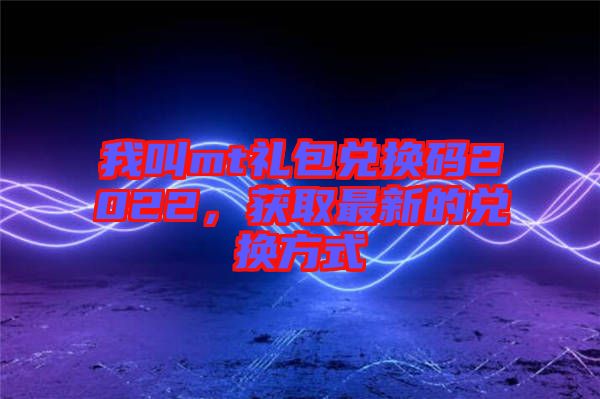 我叫mt禮包兌換碼2022，獲取最新的兌換方式