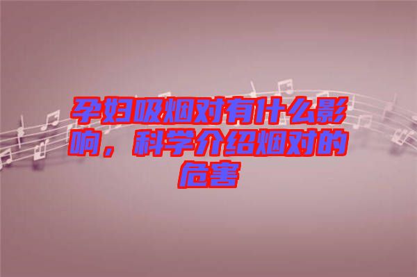 孕婦吸煙對(duì)有什么影響，科學(xué)介紹煙對(duì)的危害