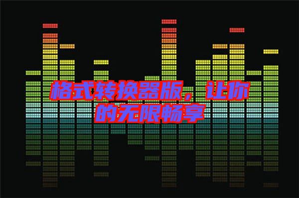 格式轉(zhuǎn)換器版，讓你的無限暢享