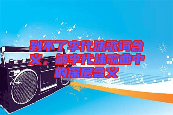 到不了李代沫歌詞含義，解李代沫歌曲中的深層含義