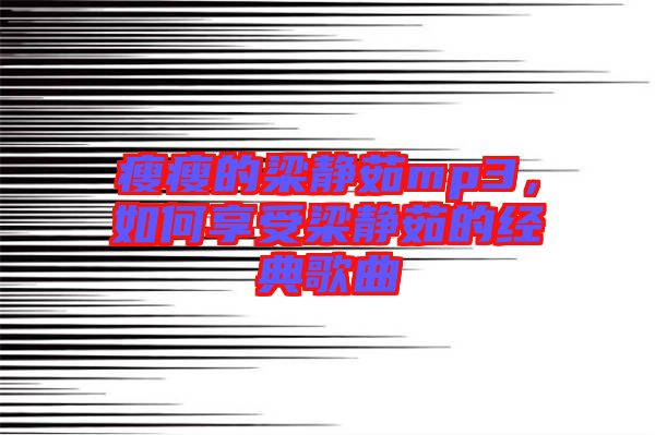 瘦瘦的梁靜茹mp3，如何享受梁靜茹的經(jīng)典歌曲