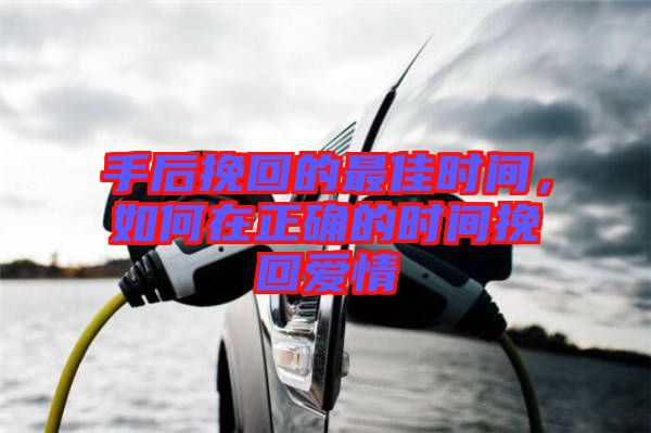 手后挽回的最佳時間，如何在正確的時間挽回愛情