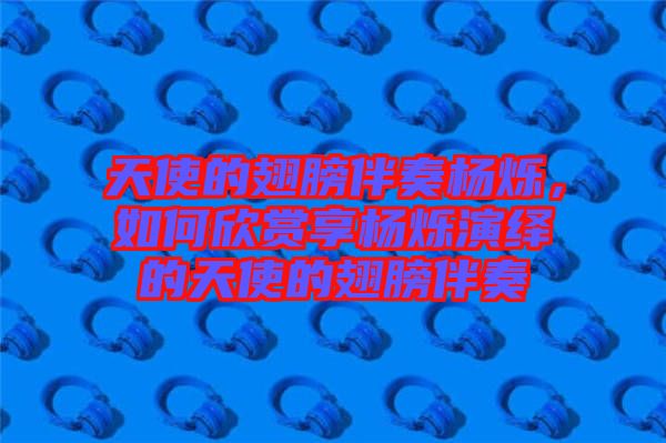 天使的翅膀伴奏楊爍，如何欣賞享楊爍演繹的天使的翅膀伴奏