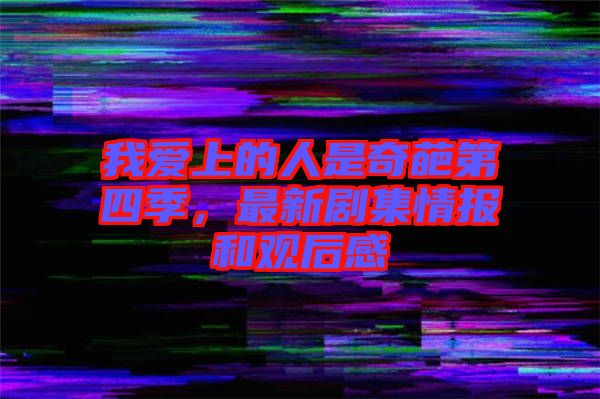 我愛上的人是奇葩第四季，最新劇集情報(bào)和觀后感