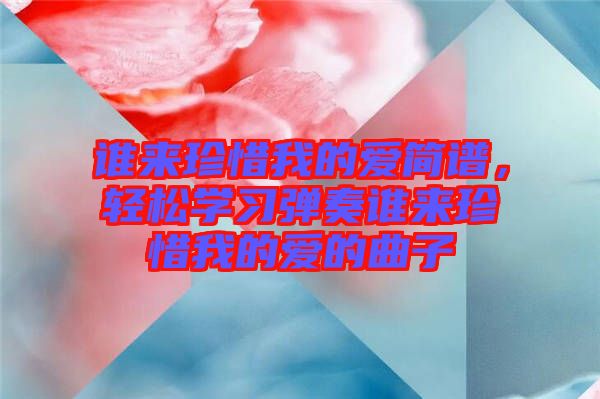 誰(shuí)來(lái)珍惜我的愛(ài)簡(jiǎn)譜，輕松學(xué)習(xí)彈奏誰(shuí)來(lái)珍惜我的愛(ài)的曲子