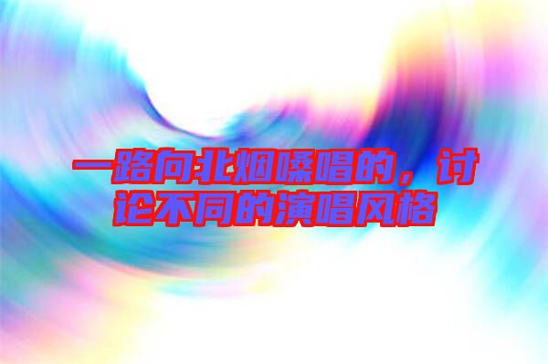 一路向北煙嗓唱的，討論不同的演唱風(fēng)格
