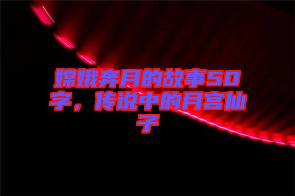 嫦娥奔月的故事50字，傳說(shuō)中的月宮仙子