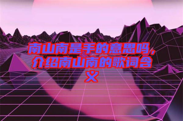 南山南是手的意思嗎，介紹南山南的歌詞含義
