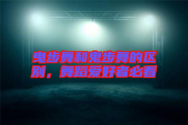 曳步舞和鬼步舞的區(qū)別，舞蹈愛(ài)好者必看
