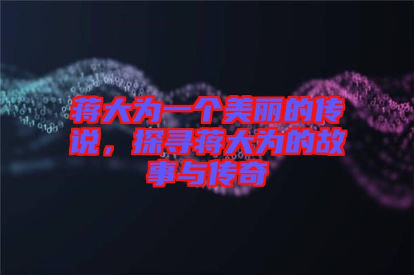 蔣大為一個美麗的傳說，探尋蔣大為的故事與傳奇