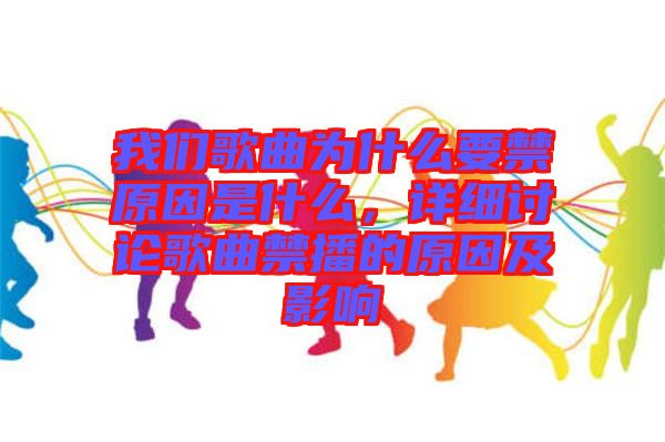 我們歌曲為什么要禁原因是什么，詳細(xì)討論歌曲禁播的原因及影響