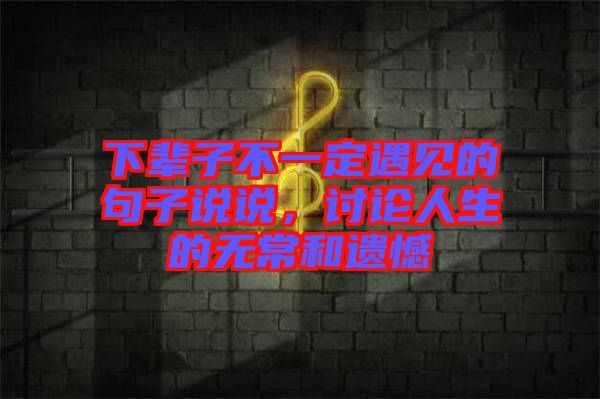 下輩子不一定遇見的句子說說，討論人生的無常和遺憾