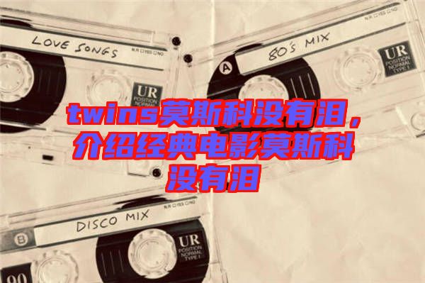 twins莫斯科沒有淚，介紹經(jīng)典電影莫斯科沒有淚