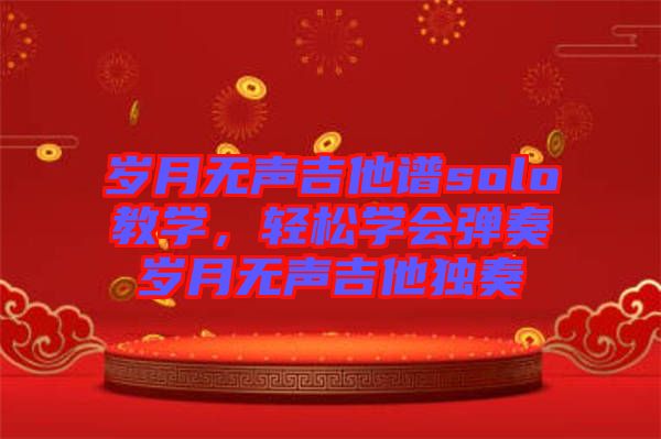 歲月無(wú)聲吉他譜solo教學(xué)，輕松學(xué)會(huì)彈奏歲月無(wú)聲吉他獨(dú)奏