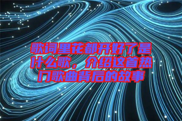 歌詞里花都開好了是什么歌，介紹這首熱門歌曲背后的故事
