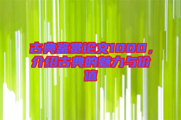 古典鑒賞論文1000，介紹古典的魅力與價值
