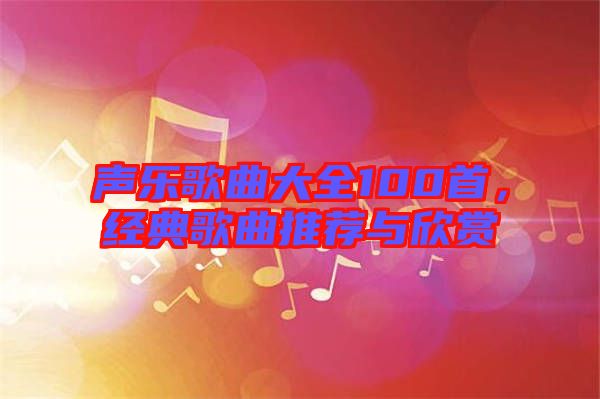 聲樂(lè)歌曲大全100首，經(jīng)典歌曲推薦與欣賞