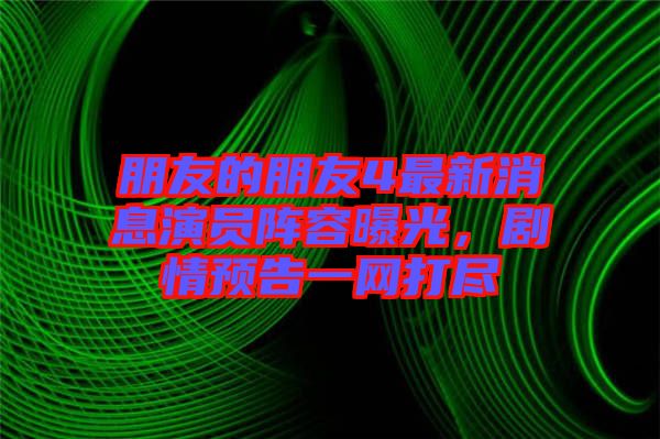 朋友的朋友4最新消息演員陣容曝光，劇情預(yù)告一網(wǎng)打盡