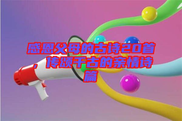 感恩父母的古詩(shī)20首，傳頌千古的親情詩(shī)篇