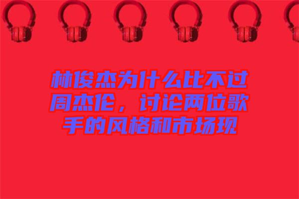 林俊杰為什么比不過周杰倫，討論兩位歌手的風(fēng)格和市場(chǎng)現(xiàn)