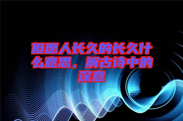 但愿人長(zhǎng)久的長(zhǎng)久什么意思，解古詩(shī)中的深意