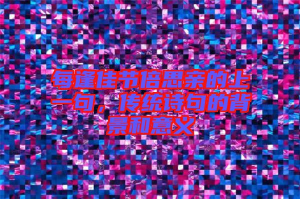每逢佳節(jié)倍思親的上一句，傳統(tǒng)詩句的背景和意義