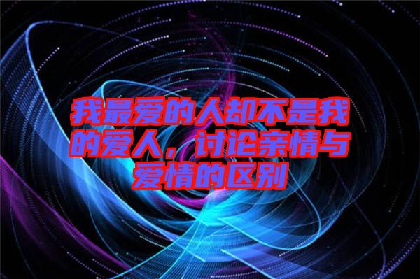 我最愛的人卻不是我的愛人，討論親情與愛情的區(qū)別
