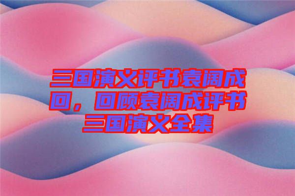 三國(guó)演義評(píng)書袁闊成回，回顧袁闊成評(píng)書三國(guó)演義全集