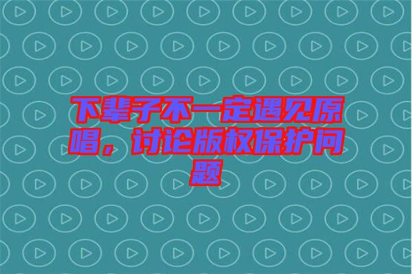 下輩子不一定遇見(jiàn)原唱，討論版權(quán)保護(hù)問(wèn)題
