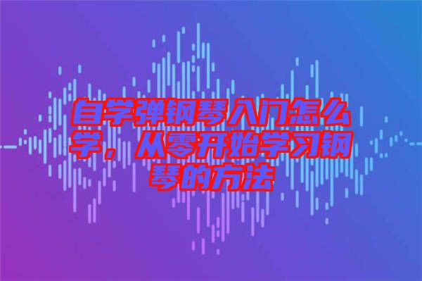 自學(xué)彈鋼琴入門怎么學(xué)，從零開(kāi)始學(xué)習(xí)鋼琴的方法