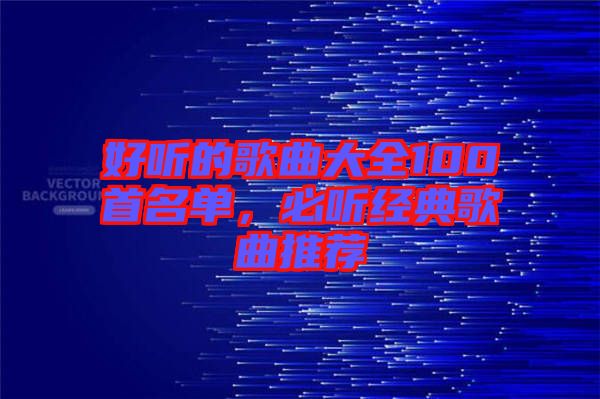 好聽的歌曲大全100首名單，必聽經(jīng)典歌曲推薦