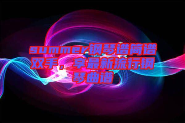 summer鋼琴譜簡(jiǎn)譜雙手，享最新流行鋼琴曲譜