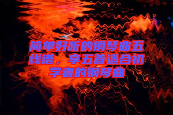 簡單好聽的鋼琴曲五線譜，享五首適合初學(xué)者的鋼琴曲