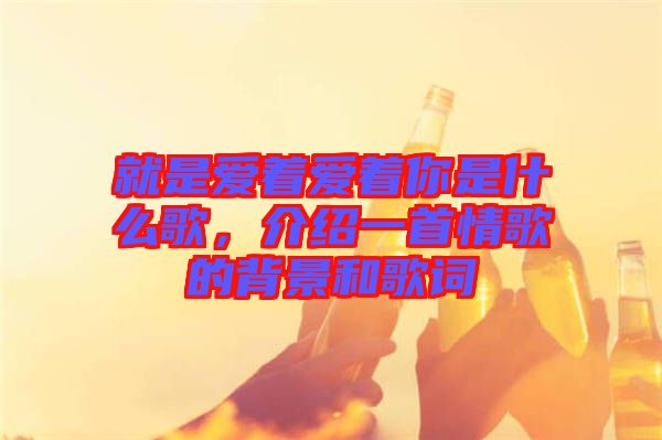 就是愛著愛著你是什么歌，介紹一首情歌的背景和歌詞