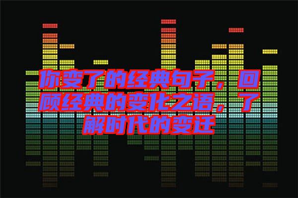 你變了的經(jīng)典句子，回顧經(jīng)典的變化之語，了解時代的變遷