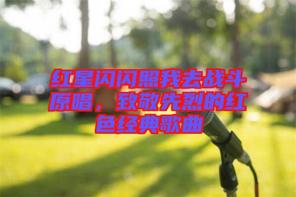 紅星閃閃照我去戰(zhàn)斗原唱，致敬先烈的紅色經(jīng)典歌曲