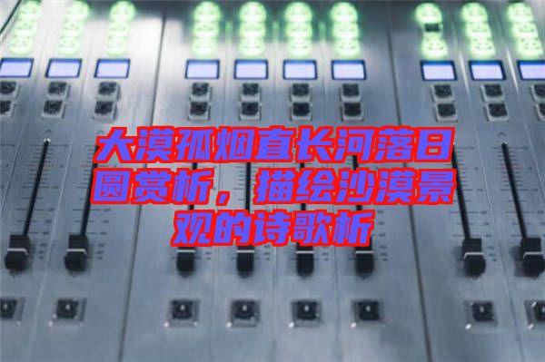 大漠孤煙直長河落日圓賞析，描繪沙漠景觀的詩歌析