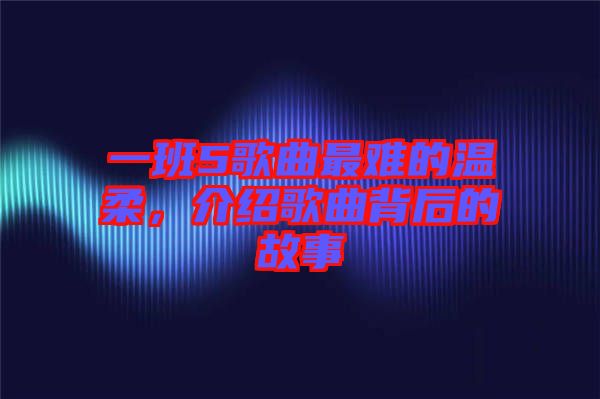 一班5歌曲最難的溫柔，介紹歌曲背后的故事