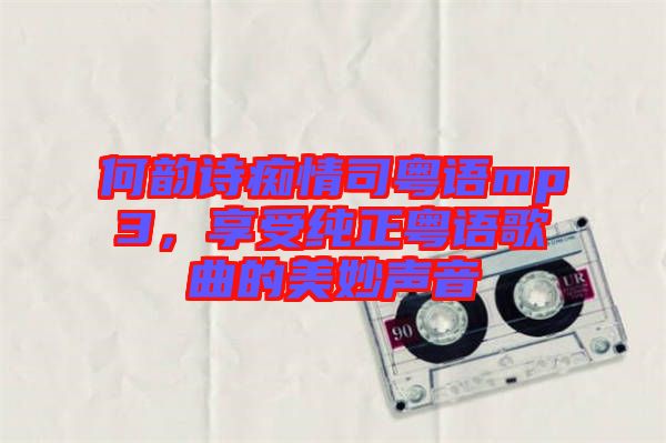 何韻詩癡情司粵語mp3，享受純正粵語歌曲的美妙聲音