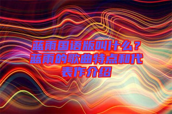 藍(lán)雨國語版叫什么？藍(lán)雨的歌曲特點(diǎn)和代表作介紹