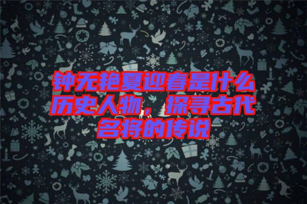 鐘無(wú)艷夏迎春是什么歷史人物，探尋古代名將的傳說(shuō)