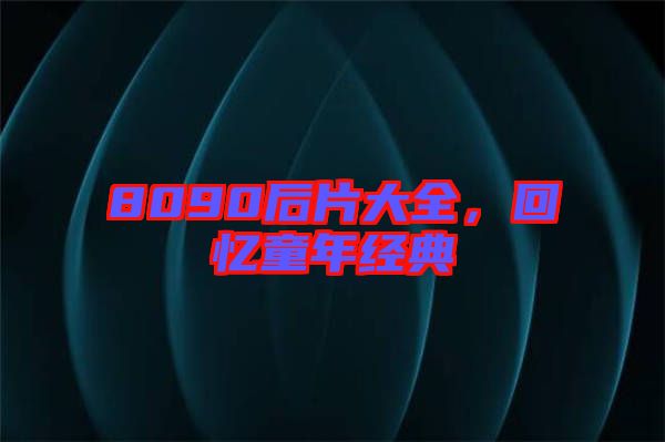 8090后片大全，回憶童年經(jīng)典