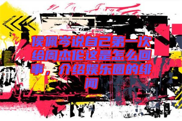侯佩岑說自己第一次給周杰倫這是怎么回事，介紹娛樂圈的緋聞
